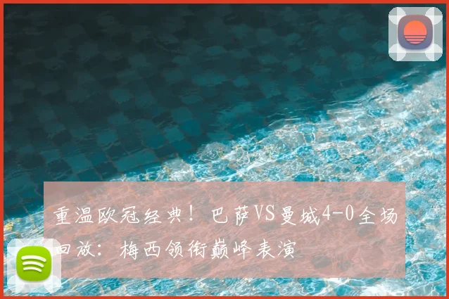 重温欧冠经典！巴萨VS曼城4-0全场回放：梅西领衔巅峰表演