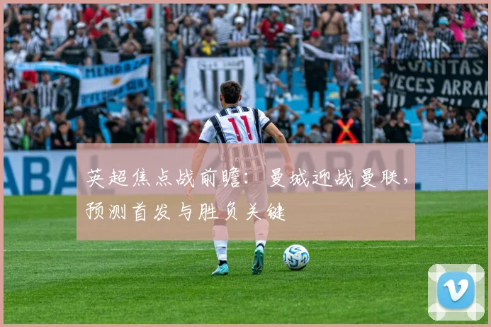英超焦点战前瞻:曼城迎战曼联,预测首发与胜负关键