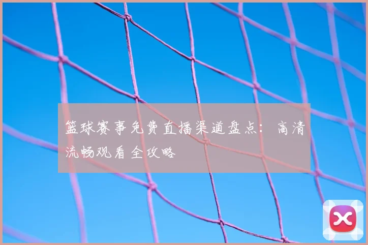 篮球赛事免费直播渠道盘点：高清流畅观看全攻略