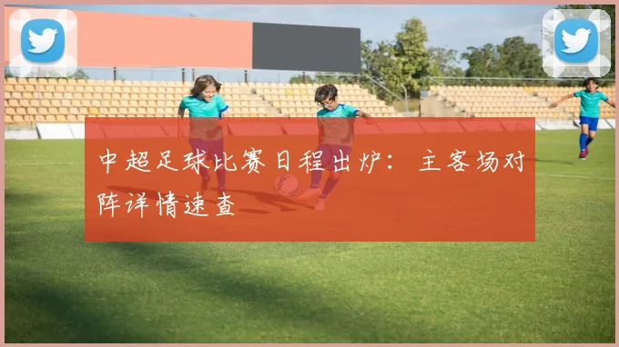 中超足球比赛日程出炉:主客场对阵详情速查