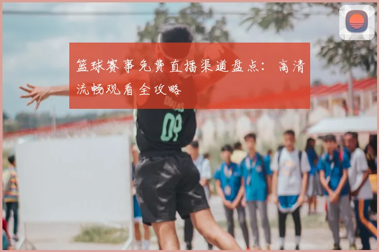 篮球赛事免费直播渠道盘点：高清流畅观看全攻略