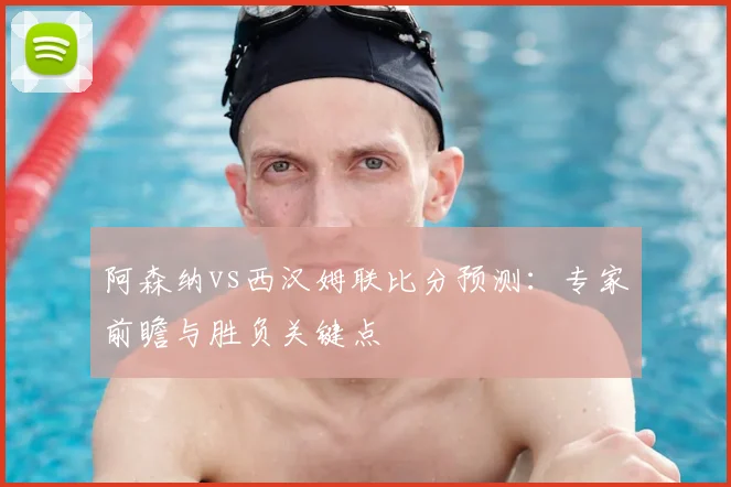 阿森纳vs西汉姆联比分预测:专家前瞻与胜负关键点