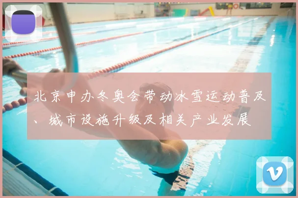 北京申办冬奥会带动冰雪运动普及、城市设施升级及相关产业发展