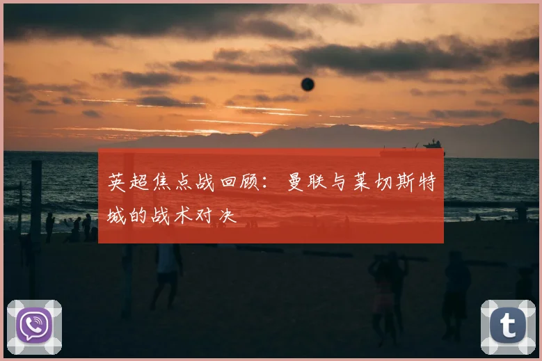 英超焦点战回顾：曼联与莱切斯特城的战术对决