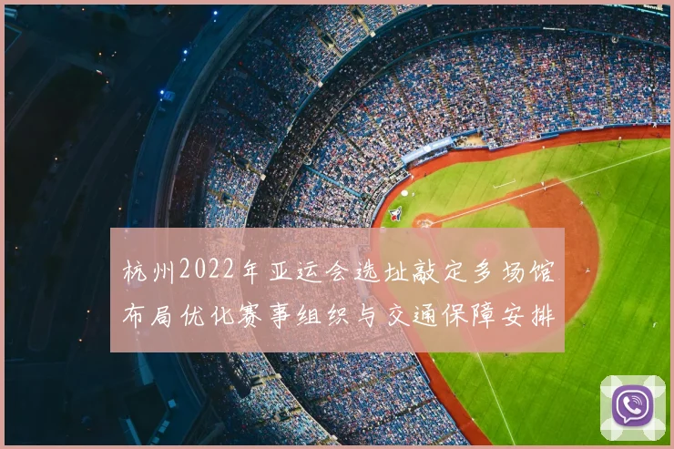 杭州2022年亚运会选址敲定多场馆布局优化赛事组织与交通保障安排