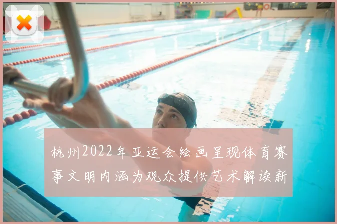杭州2022年亚运会绘画呈现体育赛事文明内涵为观众提供艺术解读新视角