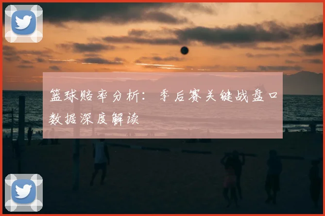 篮球赔率分析：季后赛关键战盘口数据深度解读