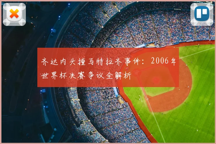 齐达内头撞马特拉齐事件：2006年世界杯决赛争议全解析