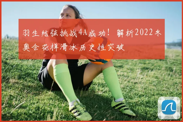 羽生结弦挑战4A成功！解析2022冬奥会花样滑冰历史性突破