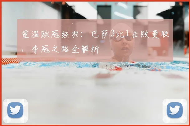 重温欧冠经典：巴萨3比1击败曼联，夺冠之路全解析