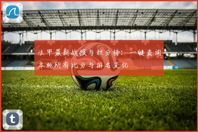 法甲最新战报与积分榜：一键查询本轮所有比分与排名变化