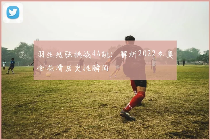 羽生结弦挑战4A跳：解析2022冬奥会花滑历史性瞬间