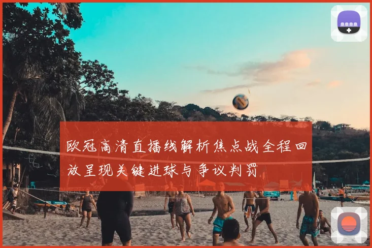 欧冠高清直播线解析焦点战全程回放呈现关键进球与争议判罚