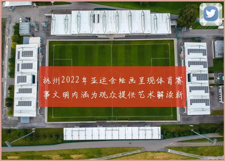 杭州2022年亚运会绘画呈现体育赛事文明内涵为观众提供艺术解读新视角