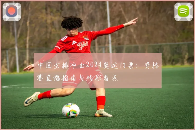 中国女排冲击2024奥运门票：资格赛直播指南与精彩看点