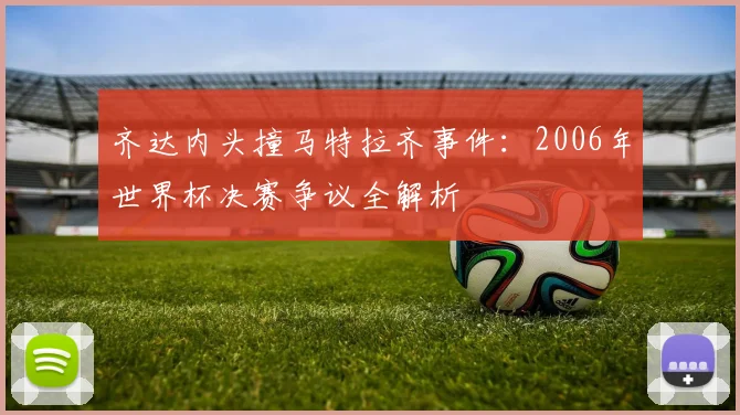 齐达内头撞马特拉齐事件：2006年世界杯决赛争议全解析