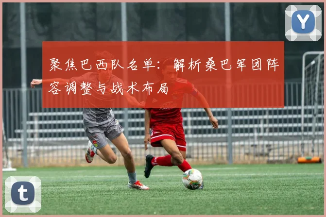 聚焦巴西队名单：解析桑巴军团阵容调整与战术布局