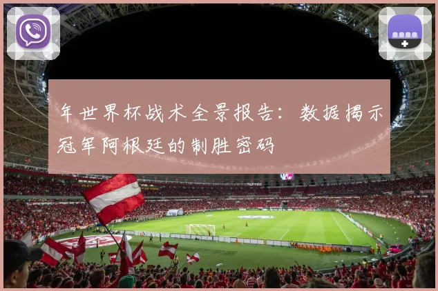 年世界杯战术全景报告：数据揭示冠军阿根廷的制胜密码