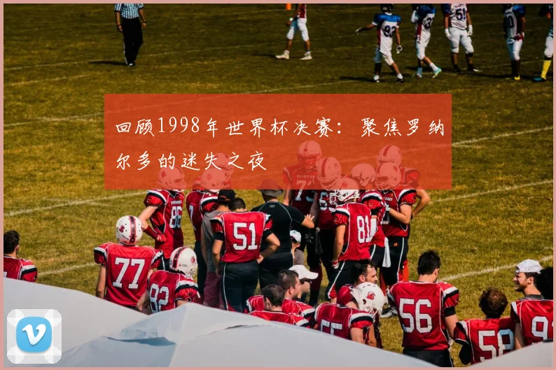 回顾1998年世界杯决赛：聚焦罗纳尔多的迷失之夜