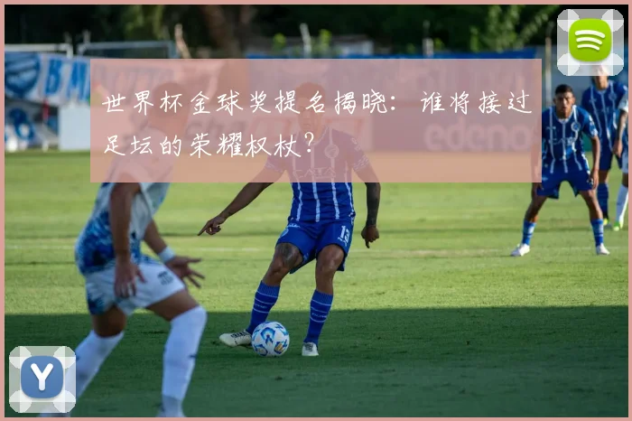 世界杯金球奖提名揭晓：谁将接过足坛的荣耀权杖？