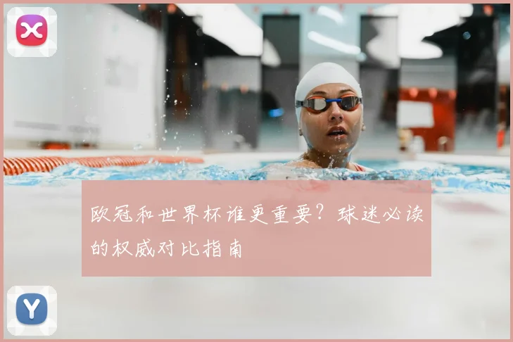 欧冠和世界杯谁更重要?球迷必读的权威对比指南