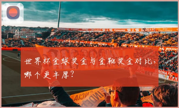 世界杯金球奖金与金靴奖金对比，哪个更丰厚？