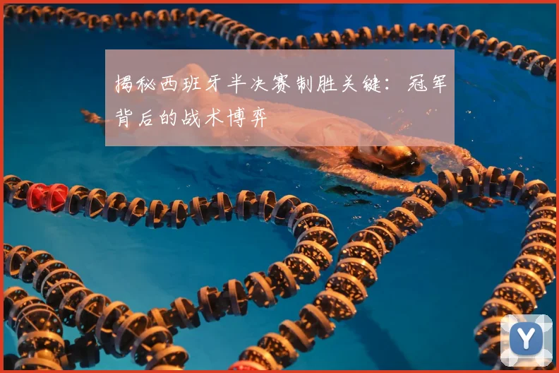 揭秘西班牙半决赛制胜关键：冠军背后的战术博弈