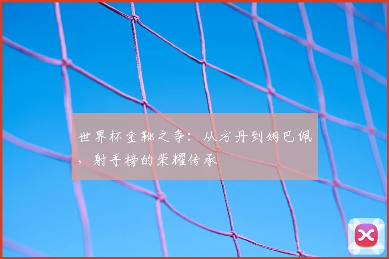 世界杯金靴之争：从方丹到姆巴佩，射手榜的荣耀传承