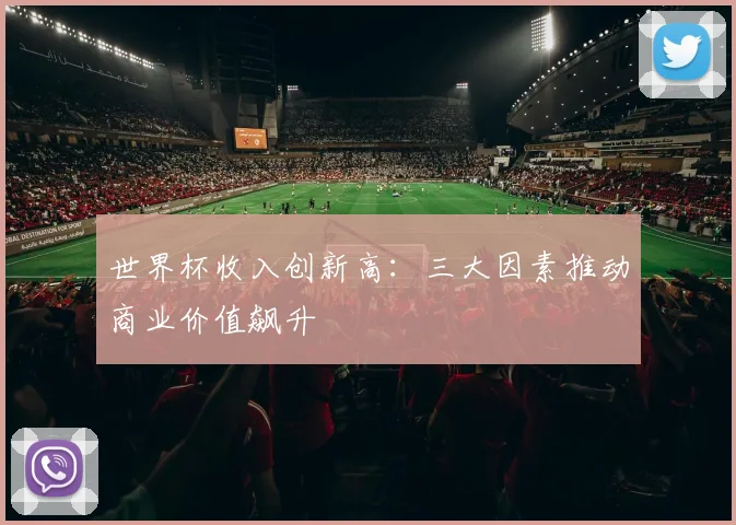 世界杯收入创新高:三大因素推动商业价值飙升