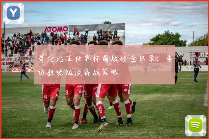 哥伦比亚世界杯前战绩全记录：专访教练组谈备战策略