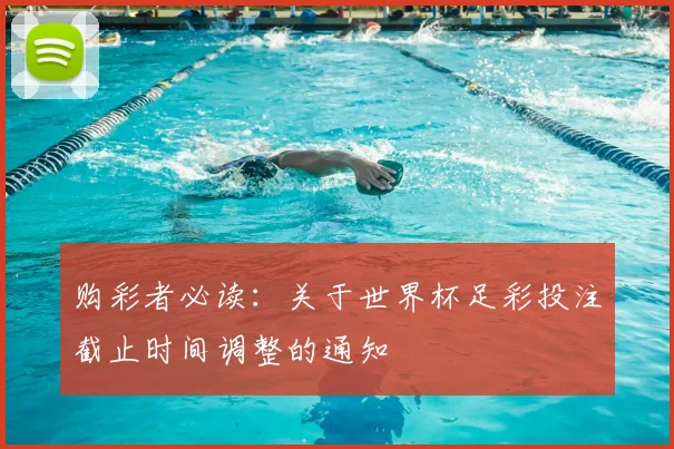 购彩者必读：关于世界杯足彩投注截止时间调整的通知