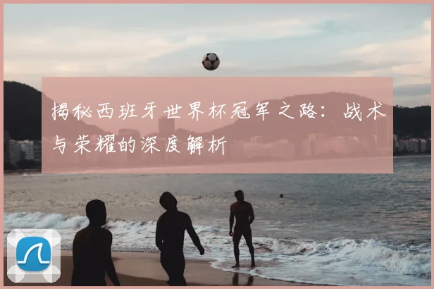 揭秘西班牙世界杯冠军之路：战术与荣耀的深度解析