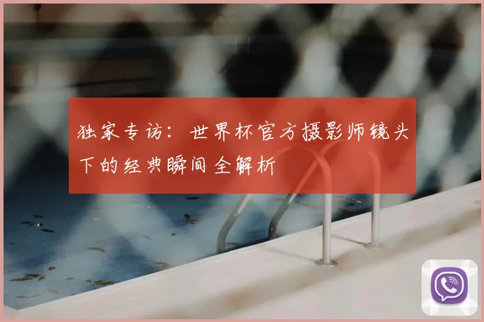 独家专访:世界杯官方摄影师镜头下的经典瞬间全解析