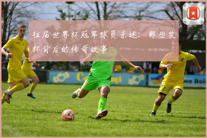 往届世界杯冠军球员亲述:那些奖杯背后的传奇故事