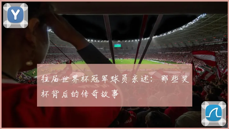 往届世界杯冠军球员亲述:那些奖杯背后的传奇故事
