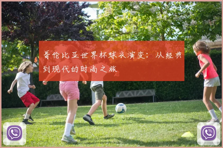 哥伦比亚世界杯球衣演变：从经典到现代的时尚之旅