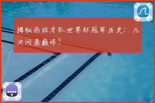 揭秘西班牙队世界杯冠军历史：几次问鼎巅峰？