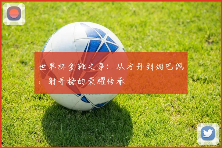 世界杯金靴之争：从方丹到姆巴佩，射手榜的荣耀传承