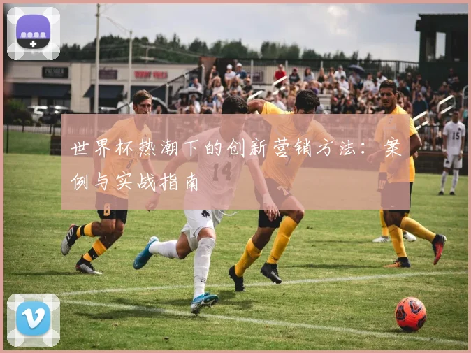 世界杯热潮下的创新营销方法：案例与实战指南