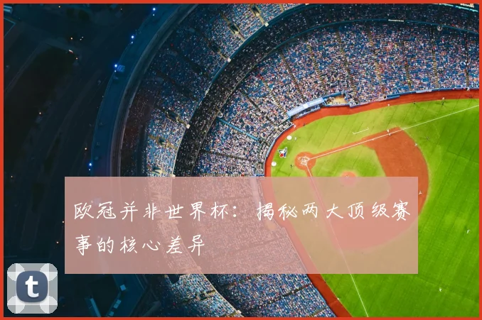 欧冠并非世界杯:揭秘两大顶级赛事的核心差异