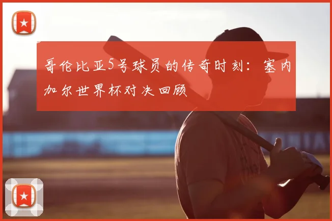 哥伦比亚5号球员的传奇时刻：塞内加尔世界杯对决回顾