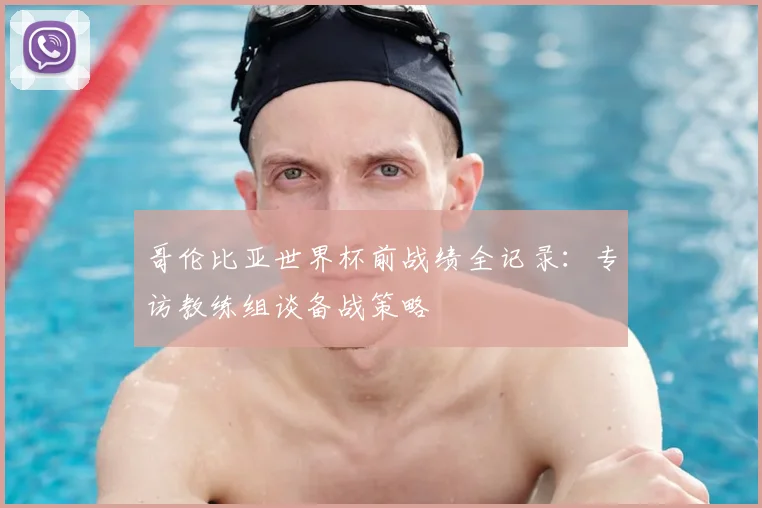 哥伦比亚世界杯前战绩全记录：专访教练组谈备战策略