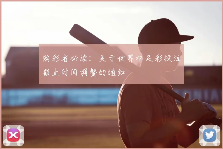 购彩者必读：关于世界杯足彩投注截止时间调整的通知