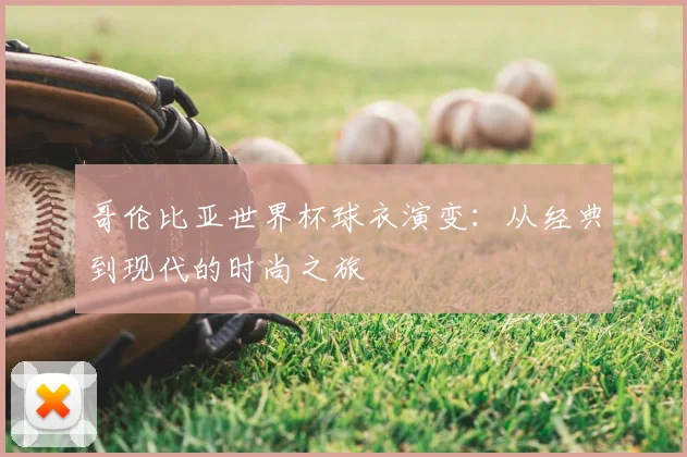 哥伦比亚世界杯球衣演变：从经典到现代的时尚之旅