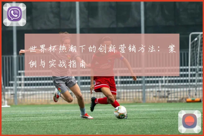 世界杯热潮下的创新营销方法：案例与实战指南